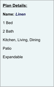 Plan Details:  Name: Linen  1 Bed  2 Bath  Kitchen, Living, Dining  Patio  Expandable