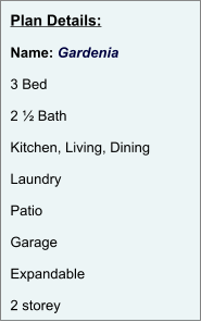 Plan Details:  Name: Gardenia  3 Bed  2 ½ Bath  Kitchen, Living, Dining  Laundry  Patio  Garage  Expandable  2 storey