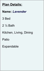 Plan Details:  Name: Lavender  3 Bed  2 ½ Bath  Kitchen, Living, Dining  Patio  Expandable